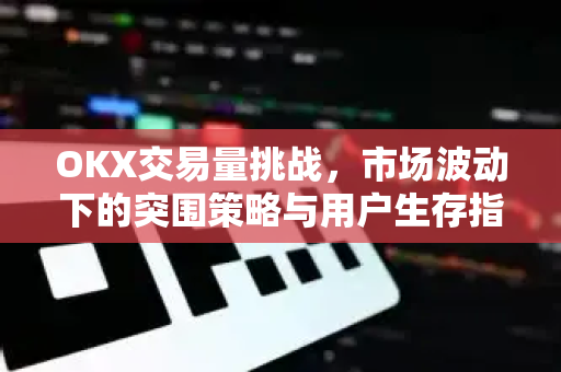 OKX交易量挑战，市场波动下的突围策略与用户生存指南
