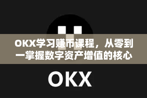 OKX学习赚币课程，从零到一掌握数字资产增值的核心技巧