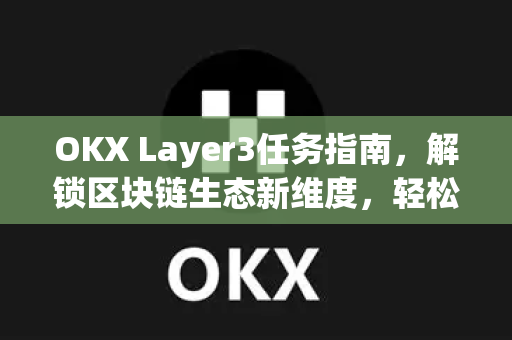 OKX Layer3任务指南，解锁区块链生态新维度，轻松赚取丰厚奖励
