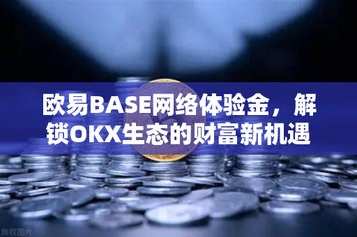 欧易BASE网络体验金，解锁OKX生态的财富新机遇