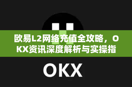 欧易L2网络充值全攻略，OKX资讯深度解析与实操指南