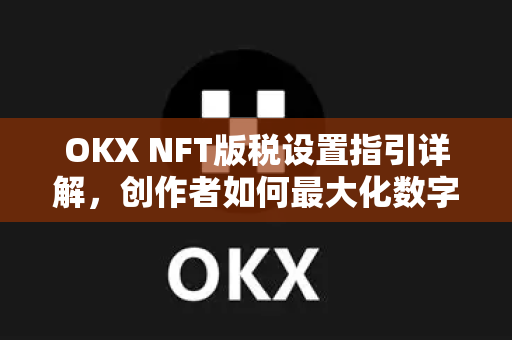 OKX NFT版税设置指引详解，创作者如何最大化数字资产收益