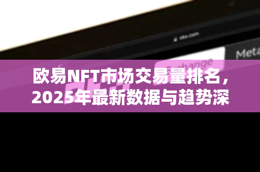欧易NFT市场交易量排名，2025年最新数据与趋势深度解读