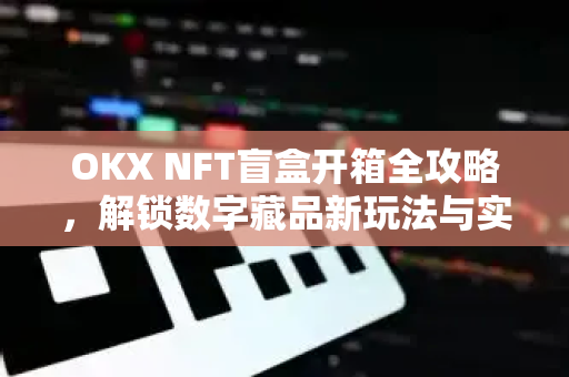 OKX NFT盲盒开箱全攻略，解锁数字藏品新玩法与实战技巧