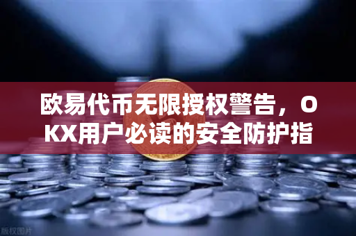 欧易代币无限授权警告，OKX用户必读的安全防护指南