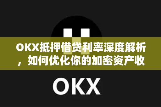 OKX抵押借贷利率深度解析，如何优化你的加密资产收益与风险管理？