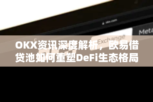 OKX资讯深度解析，欧易借贷池如何重塑DeFi生态格局