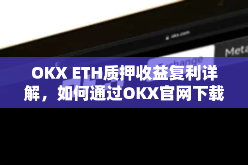 OKX ETH质押收益复利详解，如何通过OKX官网下载实现资产增值最大化