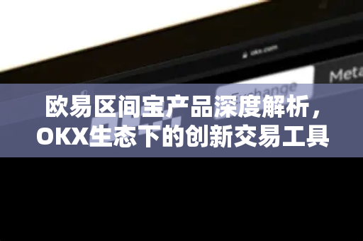 欧易区间宝产品深度解析，OKX生态下的创新交易工具如何重塑投资策略