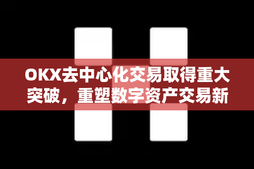 OKX去中心化交易取得重大突破,重塑数字资产交易新格局-第1张图片-欧易官方注册 - OKX官网下载 | 数字加密货币交易所 OKX去中心化交易取得重大突破,重塑数字资产交易新格局-第1张图片-欧易官方注册 - OKX官网下载 | 数字加密货币交易所