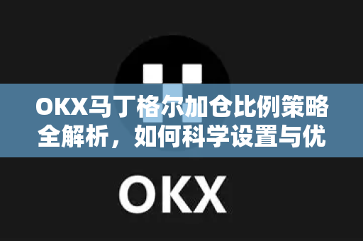 OKX马丁格尔加仓比例策略全解析，如何科学设置与优化交易参数？