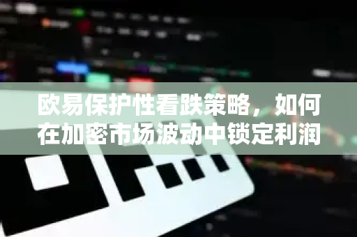 欧易保护性看跌策略，如何在加密市场波动中锁定利润与规避风险