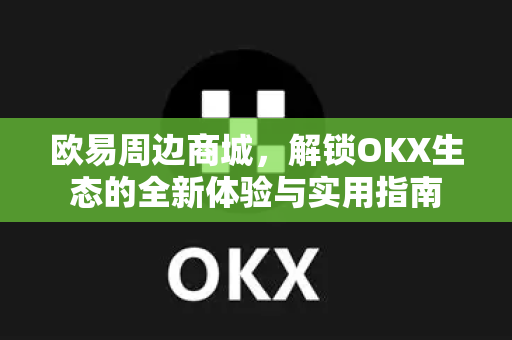 欧易周边商城，解锁OKX生态的全新体验与实用指南