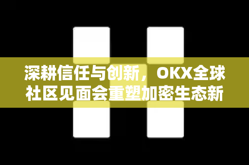 深耕信任与创新，OKX全球社区见面会重塑加密生态新生态