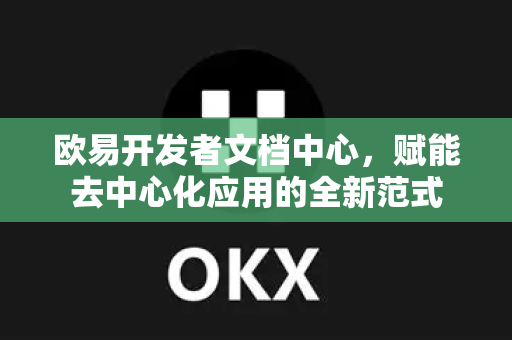 欧易开发者文档中心，赋能去中心化应用的全新范式