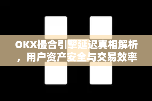 OKX撮合引擎延迟真相解析，用户资产安全与交易效率如何兼得？