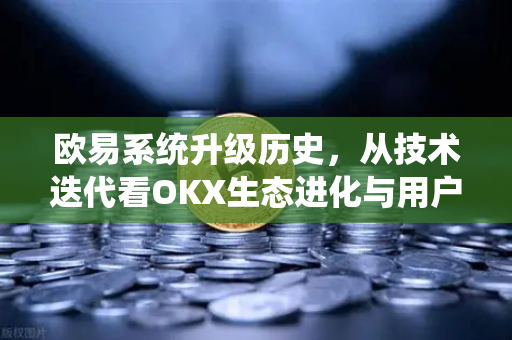 欧易系统升级历史，从技术迭代看OKX生态进化与用户价值重塑