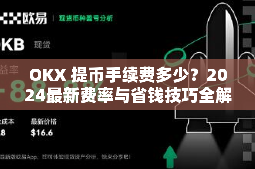 OKX 提币手续费多少？2024最新费率与省钱技巧全解析