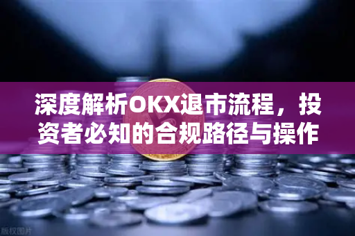 深度解析OKX退市流程，投资者必知的合规路径与操作指南