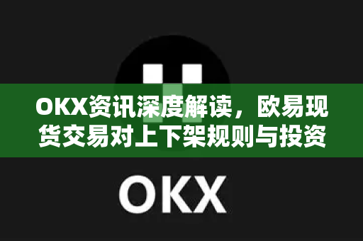 OKX资讯深度解读，欧易现货交易对上下架规则与投资策略全指南