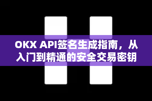 OKX API签名生成指南，从入门到精通的安全交易密钥解析