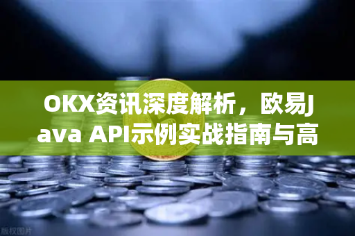 OKX资讯深度解析，欧易Java API示例实战指南与高频交易策略