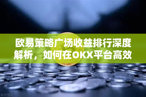 欧易策略广场收益排行深度解析，如何在OKX平台高效实现量化交易盈利