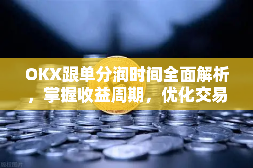 OKX跟单分润时间全面解析，掌握收益周期，优化交易策略