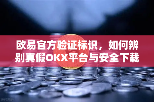 欧易官方验证标识，如何辨别真假OKX平台与安全下载指南