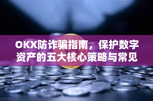 OKX防诈骗指南，保护数字资产的五大核心策略与常见骗局解析