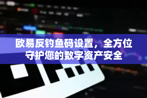欧易反钓鱼码设置，全方位守护您的数字资产安全