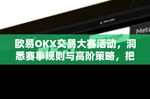 欧易OKX交易大赛活动,洞悉赛事规则与高阶策略,把握交易新机遇-第1张图片-欧易官方注册 - OKX官网下载 | 数字加密货币交易所 欧易OKX交易大赛活动,洞悉赛事规则与高阶策略,把握交易新机遇-第1张图片-欧易官方注册 - OKX官网下载 | 数字加密货币交易所