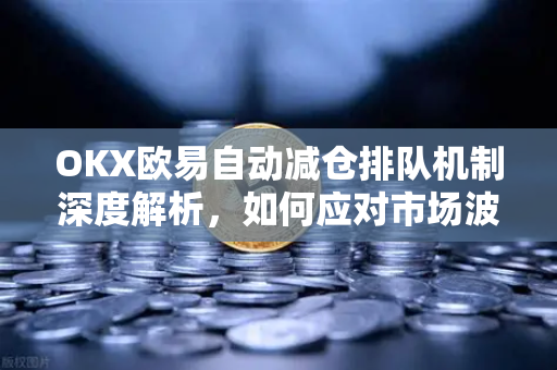 OKX欧易自动减仓排队机制深度解析，如何应对市场波动风险