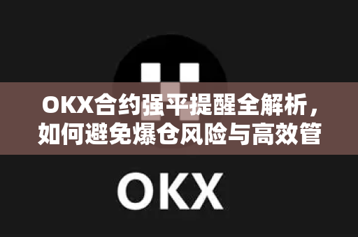 OKX合约强平提醒全解析，如何避免爆仓风险与高效管理仓位