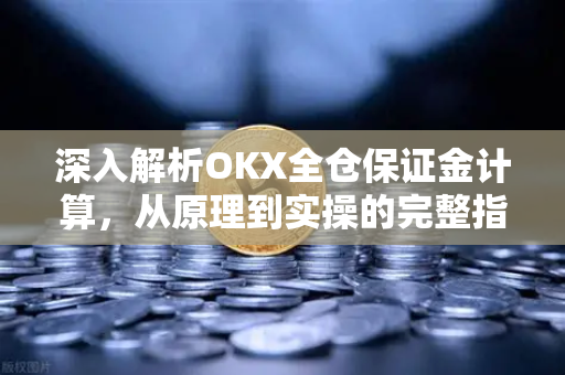 深入解析OKX全仓保证金计算，从原理到实操的完整指南