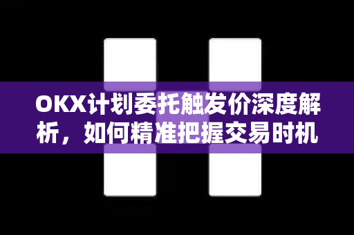 OKX计划委托触发价深度解析，如何精准把握交易时机，提升投资效率