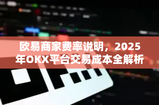 欧易商家费率说明，2025年OKX平台交易成本全解析