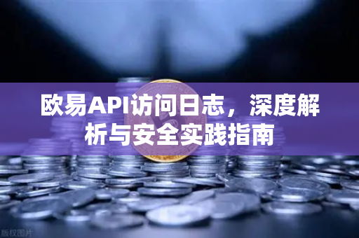 欧易API访问日志，深度解析与安全实践指南