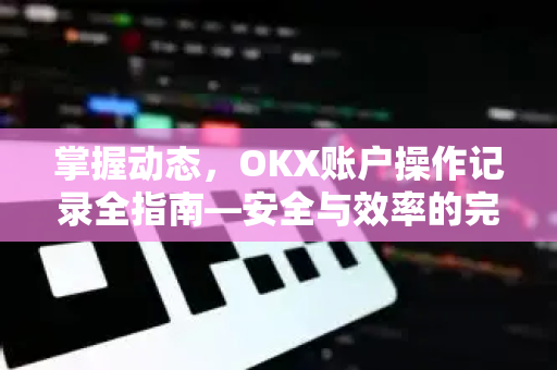 掌握动态，OKX账户操作记录全指南—安全与效率的完美平衡