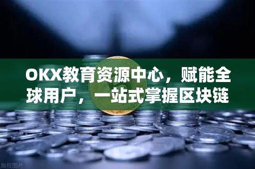 OKX教育资源中心，赋能全球用户，一站式掌握区块链与交易知识