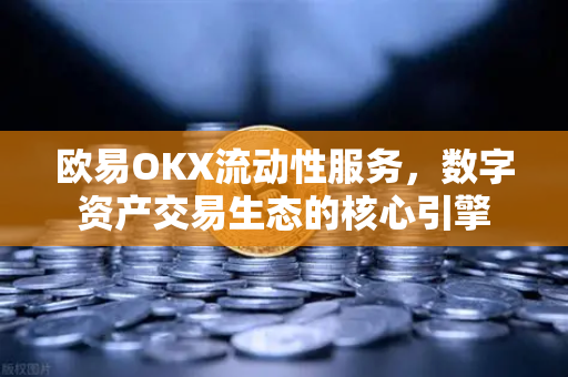 欧易OKX流动性服务，数字资产交易生态的核心引擎