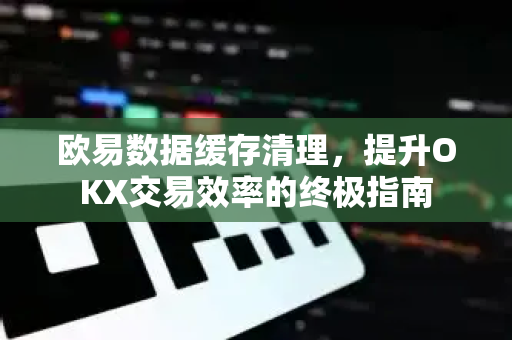 欧易数据缓存清理,提升OKX交易效率的终极指南-第1张图片-欧易官方注册 - OKX官网下载 | 数字加密货币交易所 欧易数据缓存清理,提升OKX交易效率的终极指南-第1张图片-欧易官方注册 - OKX官网下载 | 数字加密货币交易所