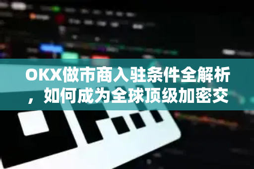 OKX做市商入驻条件全解析,如何成为全球顶级加密交易所的流动性伙伴?-第1张图片-欧易官方注册 - OKX官网下载 | 数字加密货币交易所 OKX做市商入驻条件全解析,如何成为全球顶级加密交易所的流动性伙伴?-第1张图片-欧易官方注册 - OKX官网下载 | 数字加密货币交易所