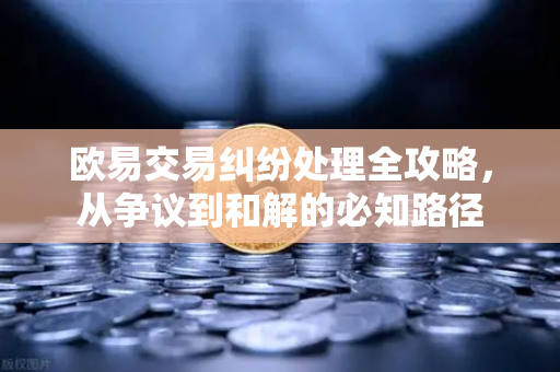 欧易交易纠纷处理全攻略,从争议到和解的必知路径-第1张图片-欧易官方注册 - OKX官网下载 | 数字加密货币交易所 欧易交易纠纷处理全攻略,从争议到和解的必知路径-第1张图片-欧易官方注册 - OKX官网下载 | 数字加密货币交易所