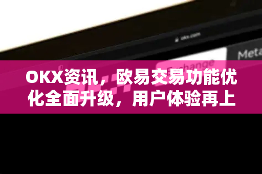 OKX资讯,欧易交易功能优化全面升级,用户体验再上新台阶-第1张图片-欧易官方注册 - OKX官网下载 | 数字加密货币交易所 OKX资讯,欧易交易功能优化全面升级,用户体验再上新台阶-第1张图片-欧易官方注册 - OKX官网下载 | 数字加密货币交易所