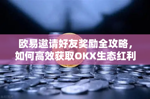 欧易邀请好友奖励全攻略,如何高效获取OKX生态红利-第1张图片-欧易官方注册 - OKX官网下载 | 数字加密货币交易所 欧易邀请好友奖励全攻略,如何高效获取OKX生态红利-第1张图片-欧易官方注册 - OKX官网下载 | 数字加密货币交易所
