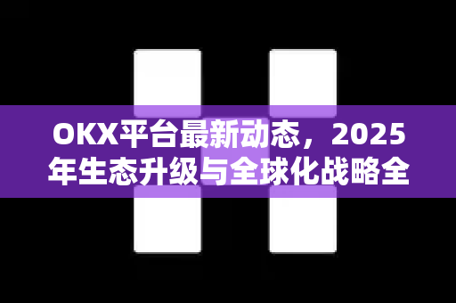 OKX平台最新动态,2025年生态升级与全球化战略全景解读-第1张图片-欧易官方注册 - OKX官网下载 | 数字加密货币交易所 OKX平台最新动态,2025年生态升级与全球化战略全景解读-第1张图片-欧易官方注册 - OKX官网下载 | 数字加密货币交易所