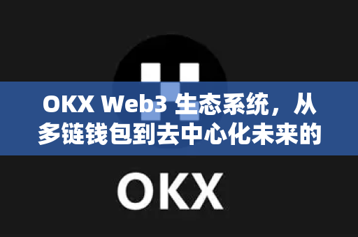 OKX Web3 生态系统，从多链钱包到去中心化未来的全面解析