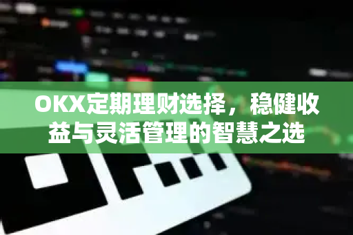 OKX定期理财选择,稳健收益与灵活管理的智慧之选-第1张图片-欧易官方注册 - OKX官网下载 | 数字加密货币交易所 OKX定期理财选择,稳健收益与灵活管理的智慧之选-第1张图片-欧易官方注册 - OKX官网下载 | 数字加密货币交易所