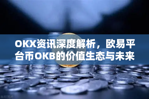 OKX资讯深度解析，欧易平台币OKB的价值生态与未来前景